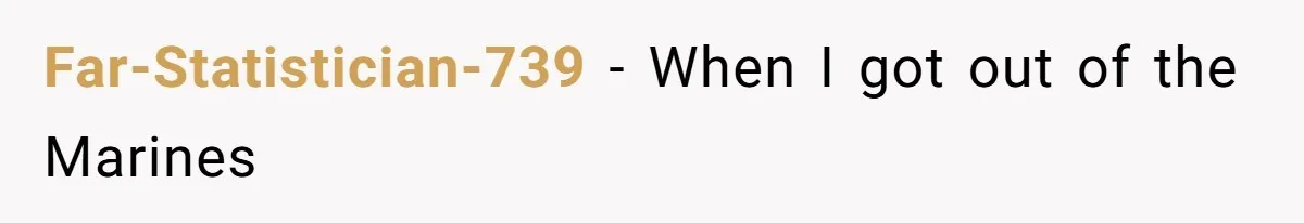 Far-Statistician-739 − When I got out of the Marines