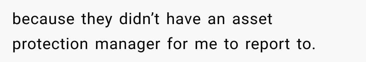 because they didn’t have an asset protection manager for me to report to.