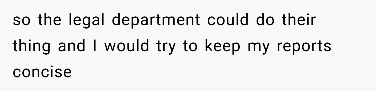 so the legal department could do their thing and I would try to keep my reports concise