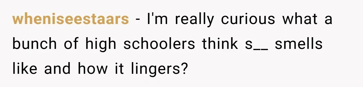 wheniseestaars − I'm really curious what a bunch of high schoolers think s__ smells like and how it lingers?