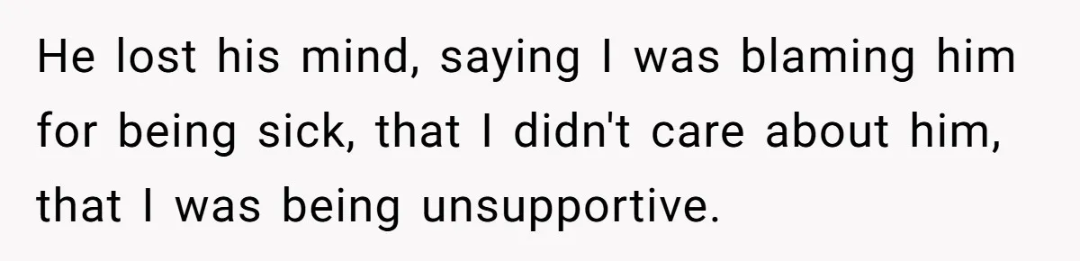 He lost his mind, saying I was blaming him for being sick, that I didn't care about him, that I was being unsupportive.