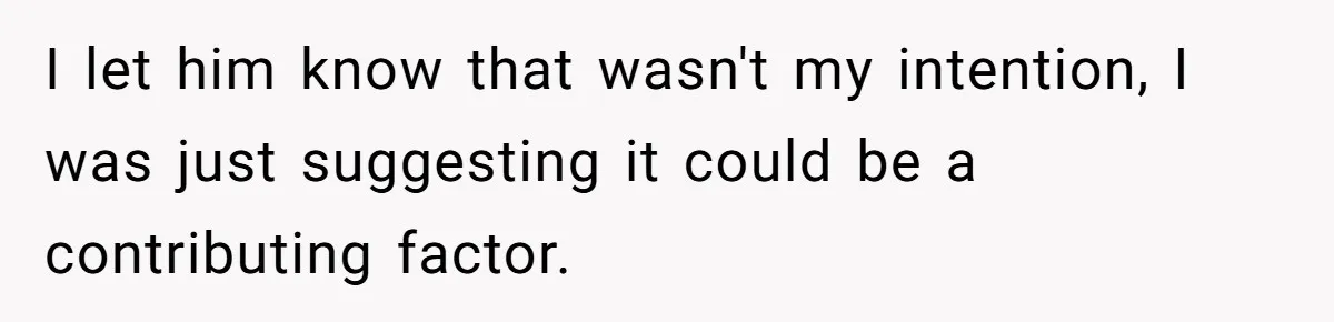 I let him know that wasn't my intention, I was just suggesting it could be a contributing factor.