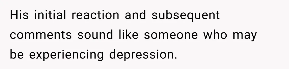 His initial reaction and subsequent comments sound like someone who may be experiencing depression.