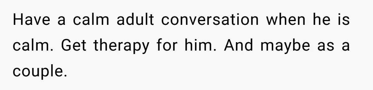 Have a calm adult conversation when he is calm. Get therapy for him. And maybe as a couple.