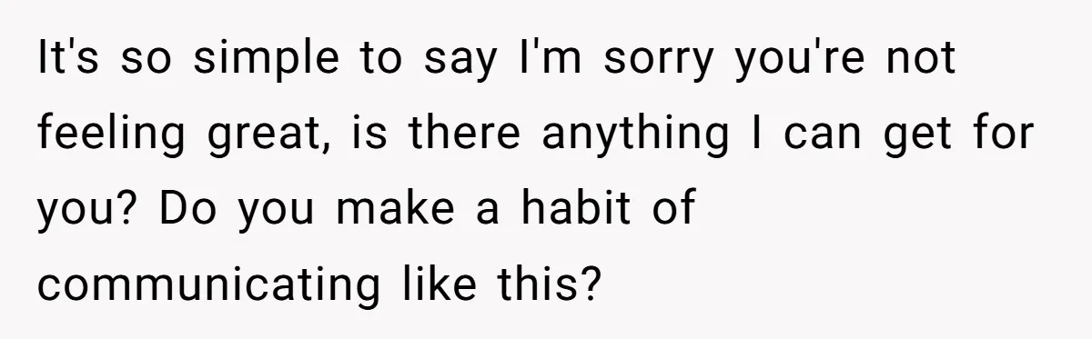 It's so simple to say I'm sorry you're not feeling great, is there anything I can get for you? Do you make a habit of communicating like this?