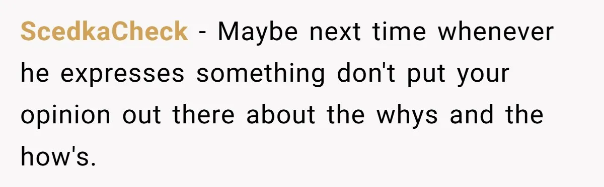 ScedkaCheck − Maybe next time whenever he expresses something don't put your opinion out there about the whys and the how's.