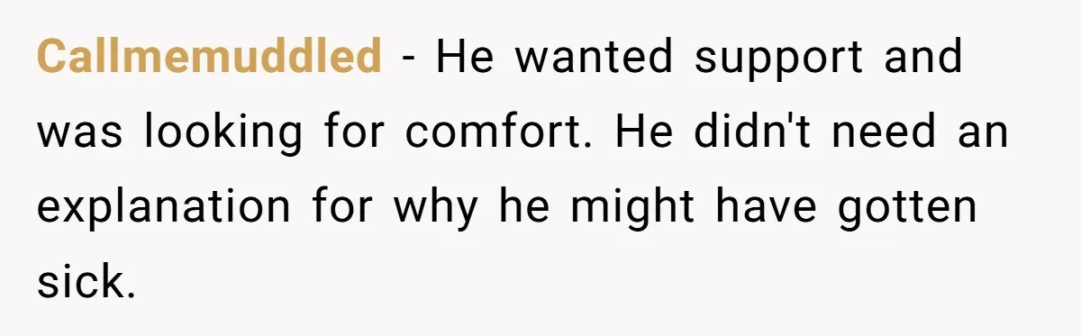 Callmemuddled − He wanted support and was looking for comfort. He didn't need an explanation for why he might have gotten sick.