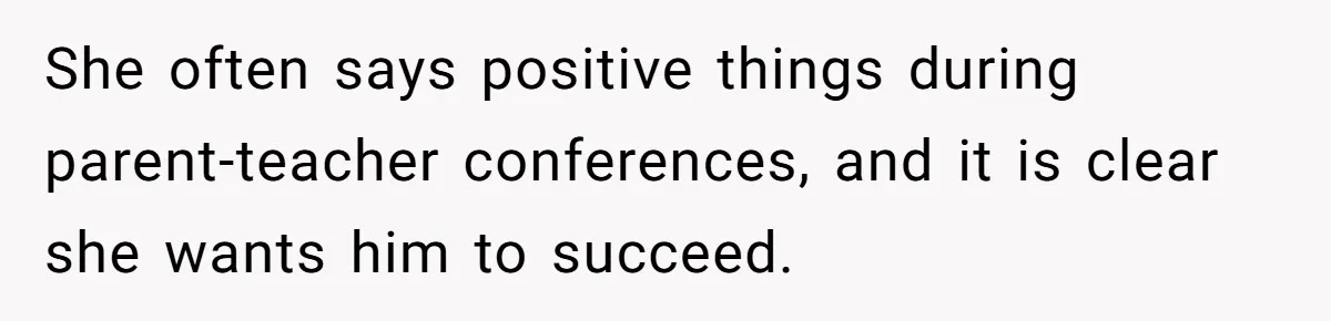 She often says positive things during parent-teacher conferences, and it is clear she wants him to succeed.
