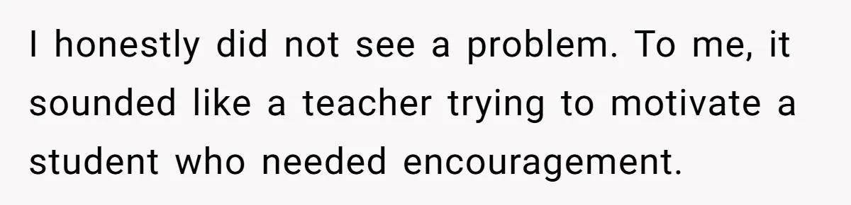 I honestly did not see a problem. To me, it sounded like a teacher trying to motivate a student who needed encouragement.