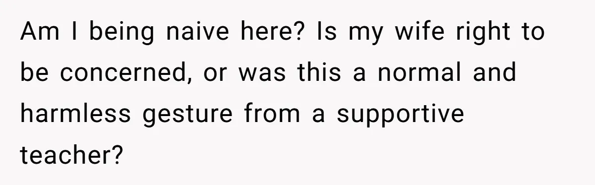 Am I being naive here? Is my wife right to be concerned, or was this a normal and harmless gesture from a supportive teacher?