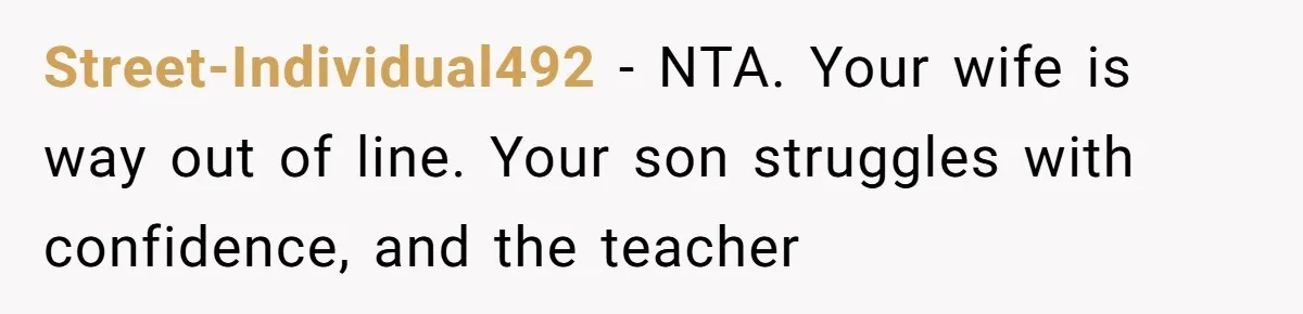 Street-Individual492 − NTA. Your wife is way out of line. Your son struggles with confidence, and the teacher
