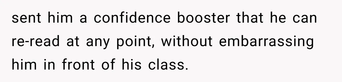sent him a confidence booster that he can re-read at any point, without embarrassing him in front of his class.