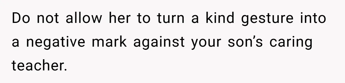 Do not allow her to turn a kind gesture into a negative mark against your son’s caring teacher.