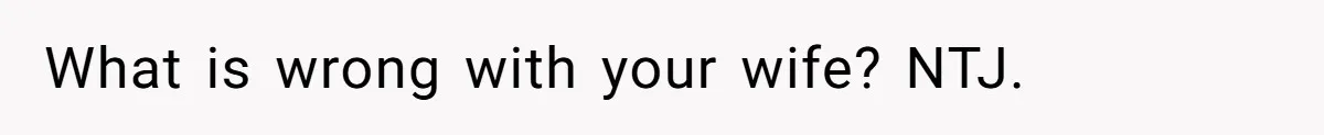 What is wrong with your wife? NTJ.