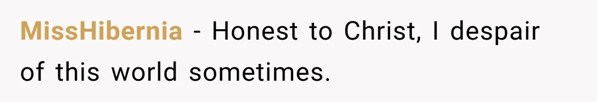 MissHibernia − Honest to Christ, I despair of this world sometimes.