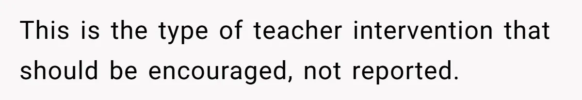 This is the type of teacher intervention that should be encouraged, not reported.