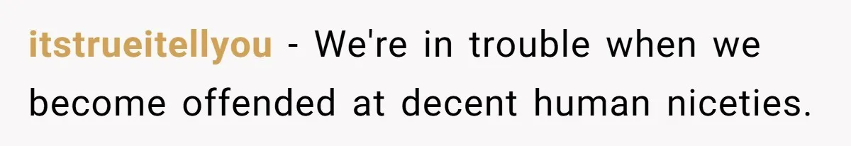 itstrueitellyou − We're in trouble when we become offended at decent human niceties.
