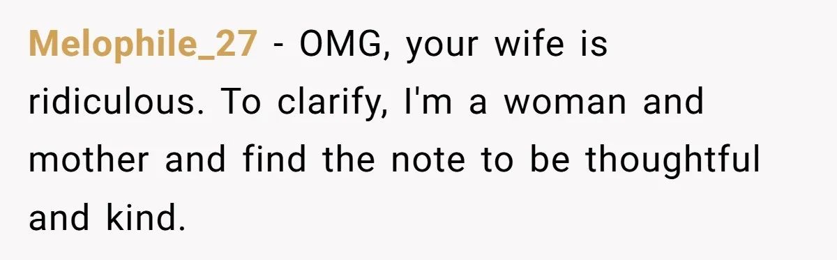 Melophile_27 − OMG, your wife is ridiculous. To clarify, I'm a woman and mother and find the note to be thoughtful and kind.