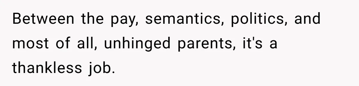 Between the pay, semantics, politics, and most of all, unhinged parents, it's a thankless job.