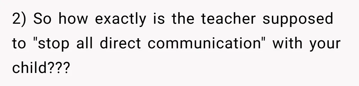 2) So how exactly is the teacher supposed to "stop all direct communication" with your child???