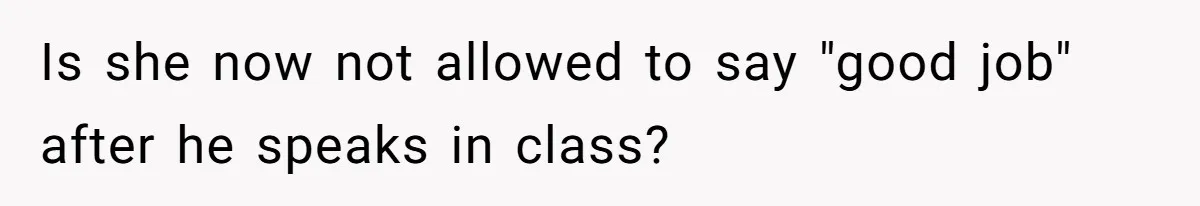 Is she now not allowed to say "good job" after he speaks in class?