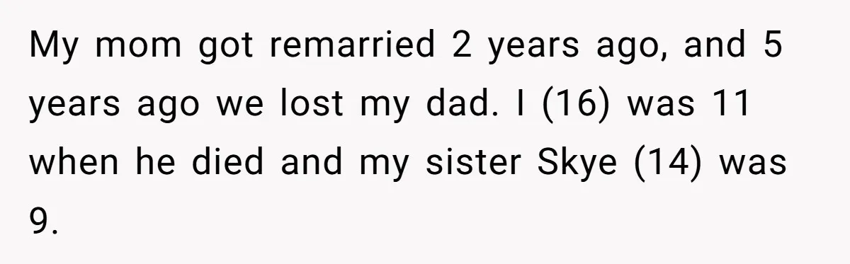 My mom got remarried 2 years ago, and 5 years ago we lost my dad. I (16) was 11 when he died and my sister Skye (14) was 9.
