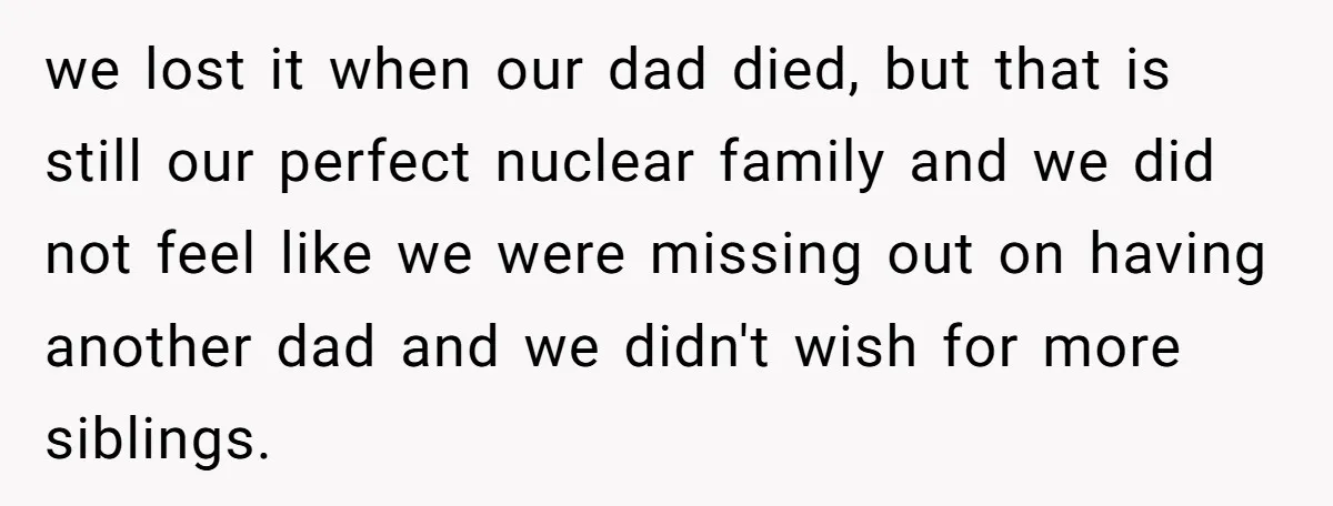 we lost it when our dad died, but that is still our perfect nuclear family and we did not feel like we were missing out on having another dad and...
