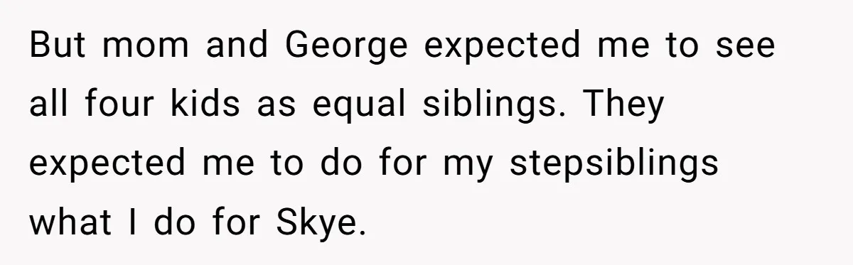 But mom and George expected me to see all four kids as equal siblings. They expected me to do for my stepsiblings what I do for Skye.