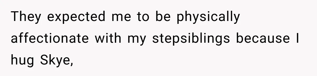 They expected me to be physically affectionate with my stepsiblings because I hug Skye,