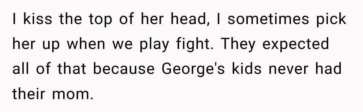 I kiss the top of her head, I sometimes pick her up when we play fight. They expected all of that because George's kids never had their mom.