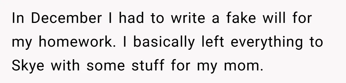 In December I had to write a fake will for my homework. I basically left everything to Skye with some stuff for my mom.