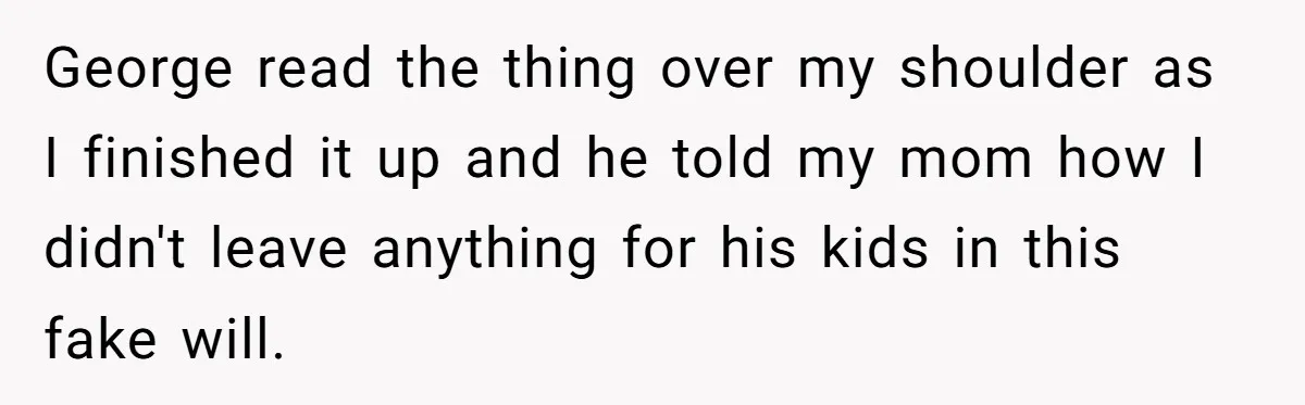 George read the thing over my shoulder as I finished it up and he told my mom how I didn't leave anything for his kids in this fake will.