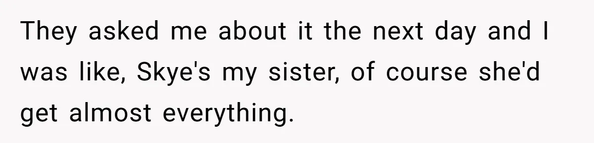 They asked me about it the next day and I was like, Skye's my sister, of course she'd get almost everything.