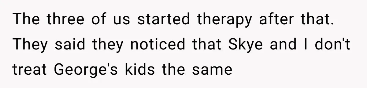 The three of us started therapy after that. They said they noticed that Skye and I don't treat George's kids the same