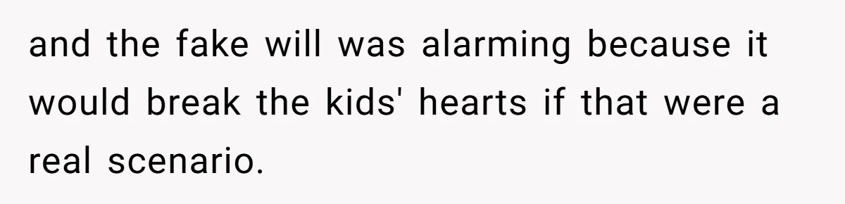 and the fake will was alarming because it would break the kids' hearts if that were a real scenario.