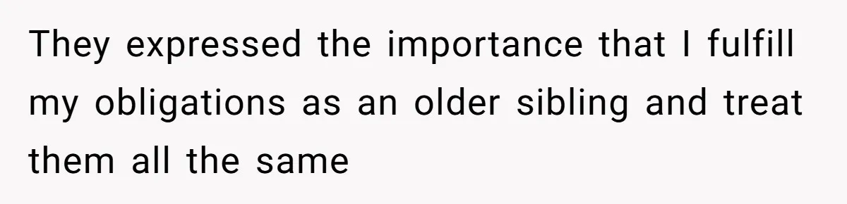 They expressed the importance that I fulfill my obligations as an older sibling and treat them all the same