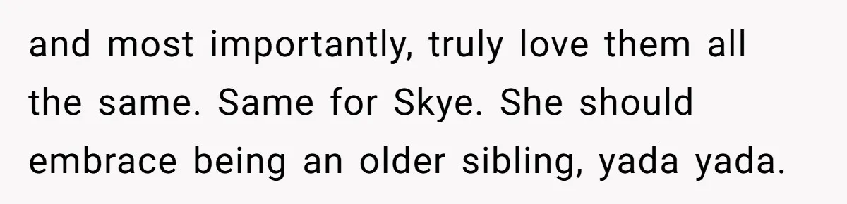 and most importantly, truly love them all the same. Same for Skye. She should embrace being an older sibling, yada yada.