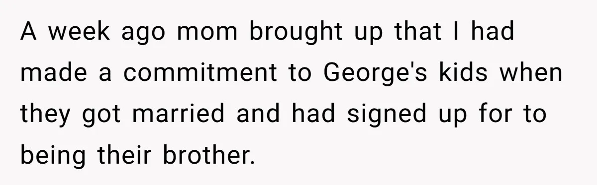 A week ago mom brought up that I had made a commitment to George's kids when they got married and had signed up for to being their brother.