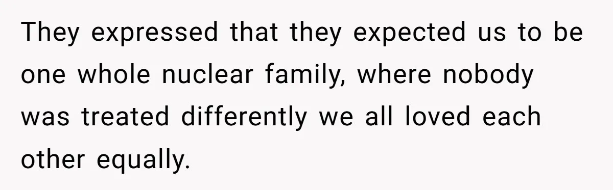 They expressed that they expected us to be one whole nuclear family, where nobody was treated differently we all loved each other equally.