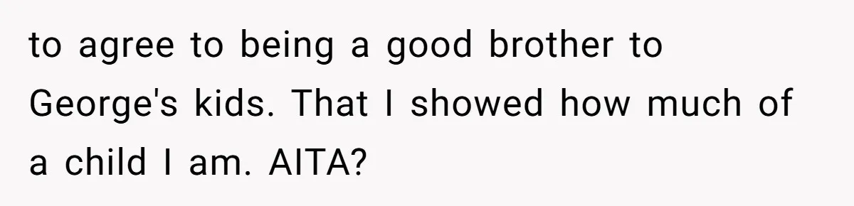 to agree to being a good brother to George's kids. That I showed how much of a child I am. AITA?