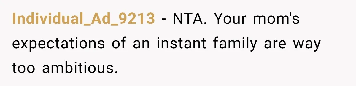Individual_Ad_9213 − NTA. Your mom's expectations of an instant family are way too ambitious.