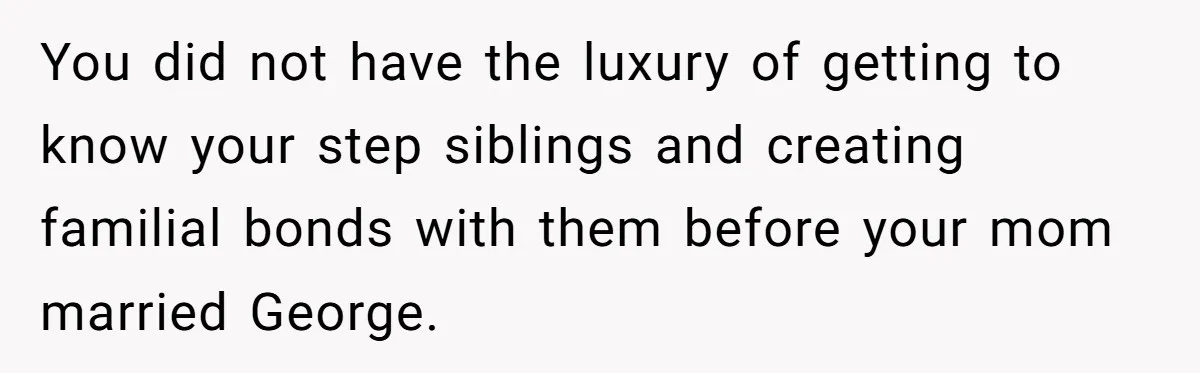 You did not have the luxury of getting to know your step siblings and creating familial bonds with them before your mom married George.