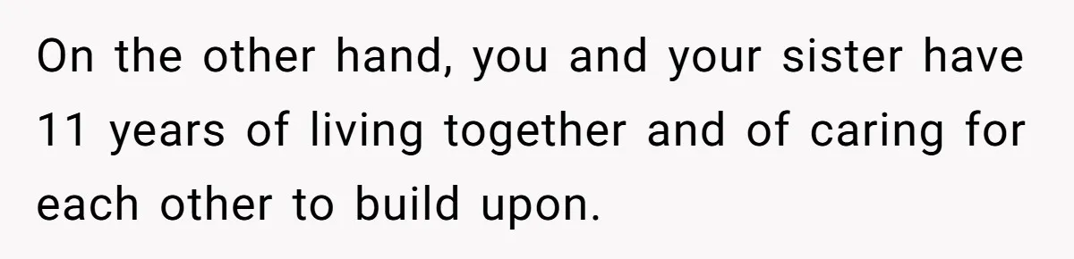 On the other hand, you and your sister have 11 years of living together and of caring for each other to build upon.