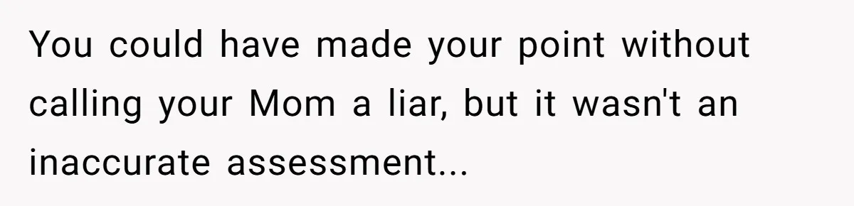 You could have made your point without calling your Mom a liar, but it wasn't an inaccurate assessment...