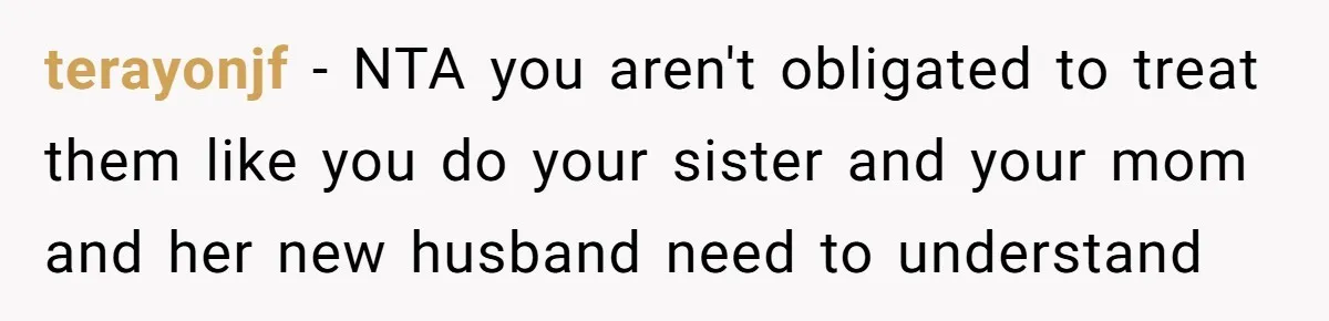 terayonjf − NTA you aren't obligated to treat them like you do your sister and your mom and her new husband need to understand