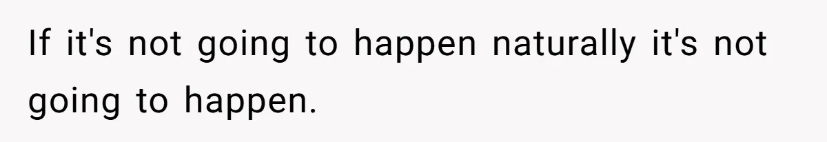If it's not going to happen naturally it's not going to happen.