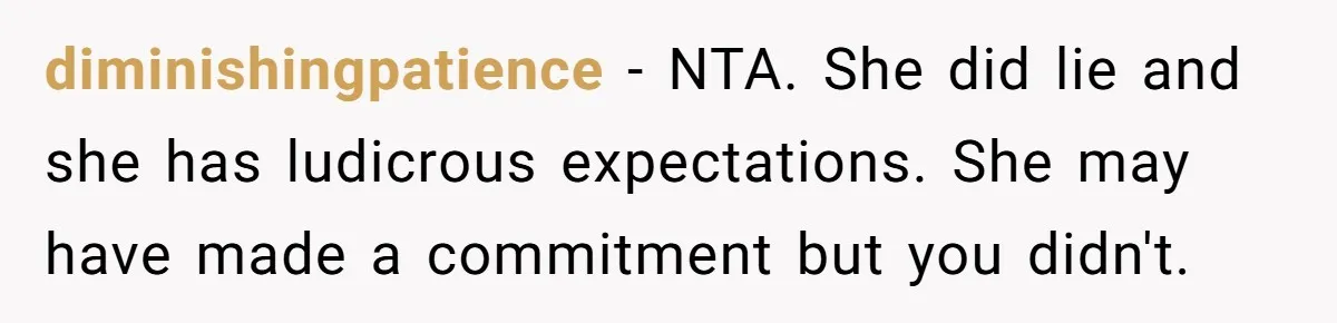 diminishingpatience − NTA. She did lie and she has ludicrous expectations. She may have made a commitment but you didn't.