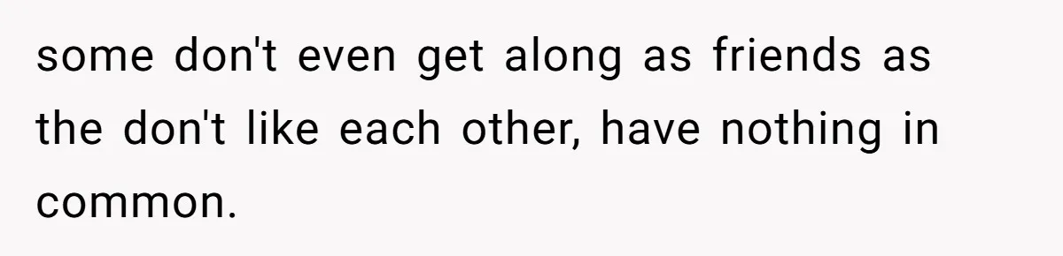 some don't even get along as friends as the don't like each other, have nothing in common.