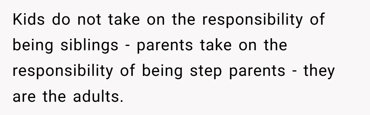 Kids do not take on the responsibility of being siblings - parents take on the responsibility of being step parents - they are the adults.