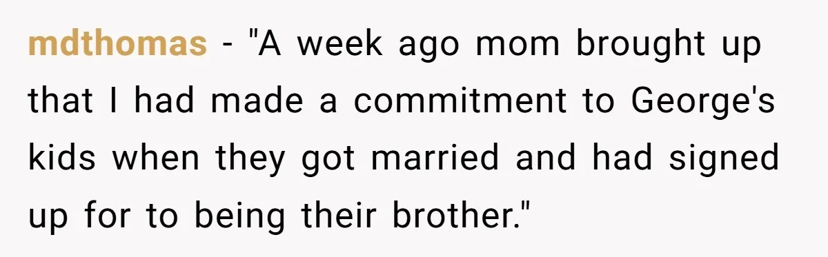 mdthomas − "A week ago mom brought up that I had made a commitment to George's kids when they got married and had signed up for to being their brother."